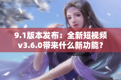 9.1版本發(fā)布：全新短視頻v3.6.0帶來什么新功能？