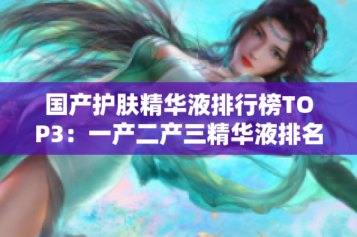 國(guó)產(chǎn)護(hù)膚精華液排行榜TOP3：一產(chǎn)二產(chǎn)三精華液排名揭曉