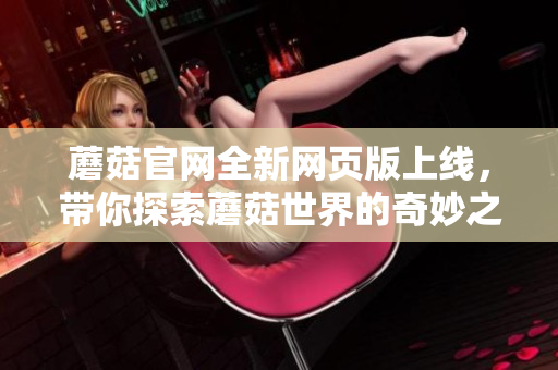 蘑菇官網(wǎng)全新網(wǎng)頁(yè)版上線，帶你探索蘑菇世界的奇妙之旅