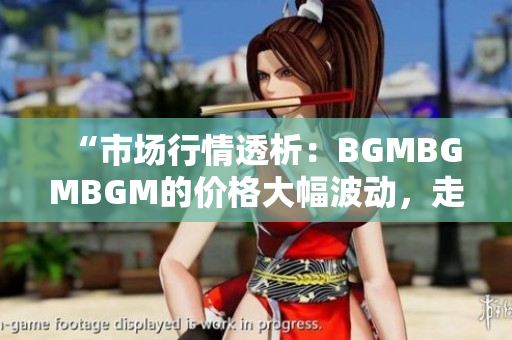 “市場行情透析：BGMBGMBGM的價(jià)格大幅波動，走勢分析與投資建議”