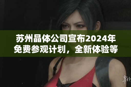 蘇州晶體公司宣布2024年免費參觀計劃，全新體驗等待您！