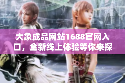 大象成品網(wǎng)站1688官網(wǎng)入口，全新線上體驗等你來探索