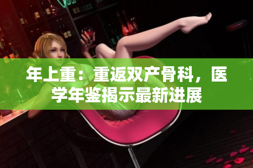 年上重：重返雙產(chǎn)骨科，醫(yī)學(xué)年鑒揭示最新進展