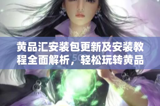 黃品匯安裝包更新及安裝教程全面解析，輕松玩轉(zhuǎn)黃品匯應(yīng)用