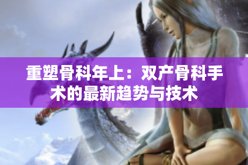 重塑骨科年上：雙產(chǎn)骨科手術(shù)的最新趨勢與技術(shù)