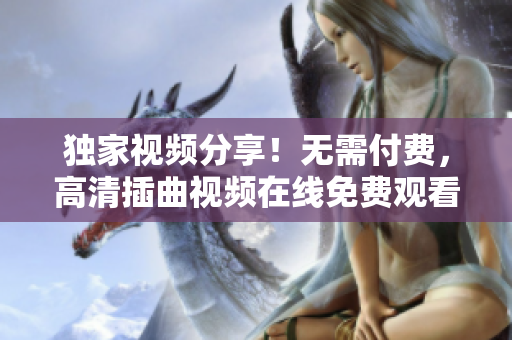 獨家視頻分享！無需付費，高清插曲視頻在線免費觀看