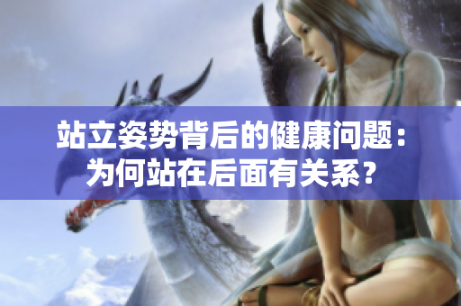 站立姿勢背后的健康問題：為何站在后面有關(guān)系？