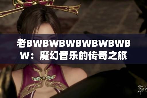 老BWBWBWBWBWBWBW：魔幻音樂的傳奇之旅