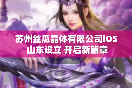 蘇州絲瓜晶體有限公司iOS 山東設(shè)立 開啟新篇章