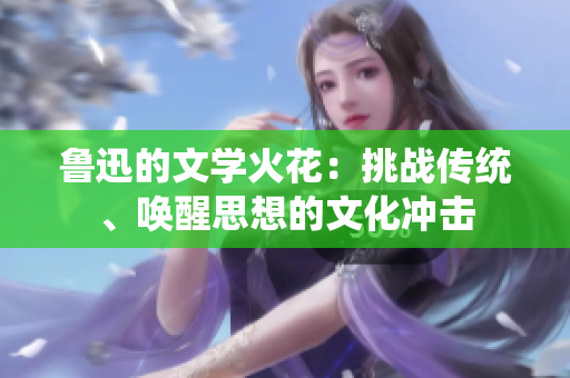 魯迅的文學(xué)火花：挑戰(zhàn)傳統(tǒng)、喚醒思想的文化沖擊