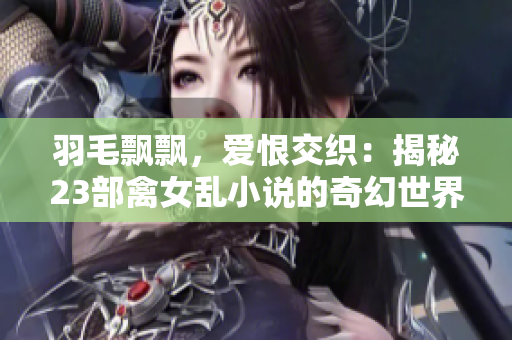 羽毛飄飄，愛(ài)恨交織：揭秘23部禽女亂小說(shuō)的奇幻世界