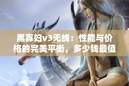 黑寡婦v3無線：性能與價格的完美平衡，多少錢最值得投資？