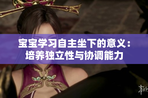 寶寶學(xué)習(xí)自主坐下的意義：培養(yǎng)獨(dú)立性與協(xié)調(diào)能力