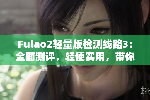 Fulao2輕量版檢測線路3：全面測評，輕便實用，帶你輕松掌握技巧