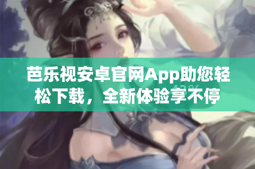 芭樂視安卓官網(wǎng)App助您輕松下載，全新體驗享不停