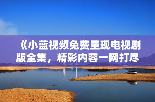 《小藍視頻免費呈現(xiàn)電視劇版全集，精彩內(nèi)容一網(wǎng)打盡！》