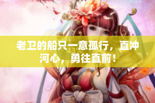 老衛(wèi)的船只一意孤行，直沖河心，勇往直前！