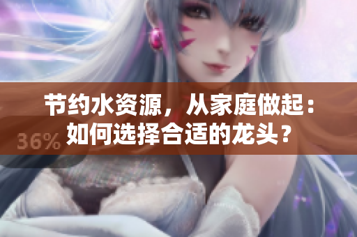 節(jié)約水資源，從家庭做起：如何選擇合適的龍頭？