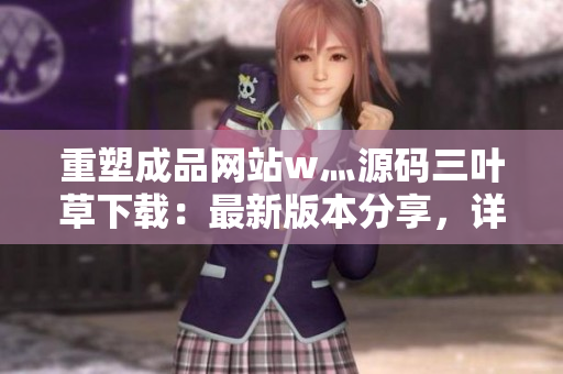 重塑成品網(wǎng)站w灬源碼三葉草下載：最新版本分享，詳解安裝步驟，完整指南助您快速搭建