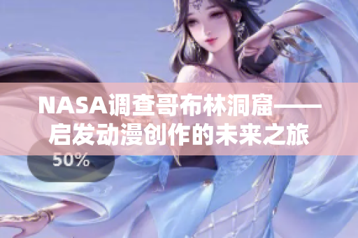 NASA調(diào)查哥布林洞窟——啟發(fā)動漫創(chuàng)作的未來之旅