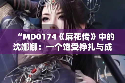 “MD0174《麻花傳》中的沈娜娜：一個飽受掙扎與成長的女性形象”