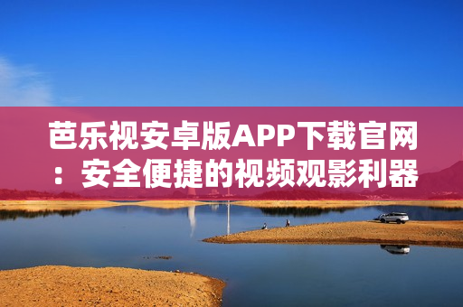 芭樂(lè)視安卓版APP下載官網(wǎng)：安全便捷的視頻觀影利器