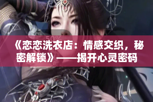 《戀戀洗衣店：情感交織，秘密解鎖》——揭開心靈密碼、親情濃情、悸動不已