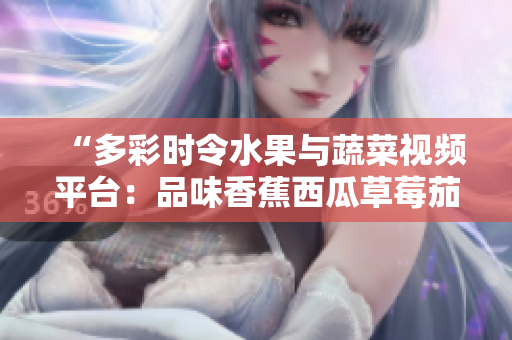 “多彩時(shí)令水果與蔬菜視頻平臺(tái)：品味香蕉西瓜草莓茄子美味！”