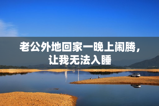 老公外地回家一晚上鬧騰，讓我無法入睡