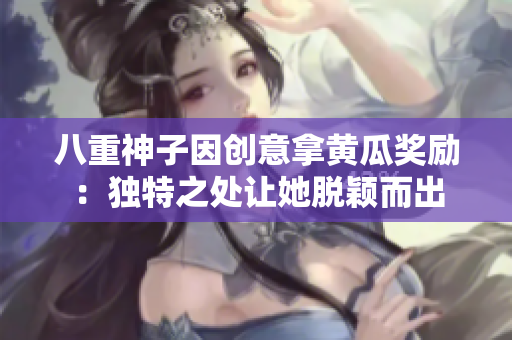 八重神子因創(chuàng)意拿黃瓜獎勵：獨特之處讓她脫穎而出