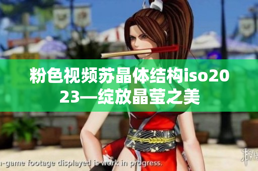 粉色視頻蘇晶體結構iso2023—綻放晶瑩之美