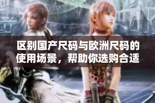 區(qū)別國產(chǎn)尺碼與歐洲尺碼的使用場景，幫助你選購合適尺碼的服裝