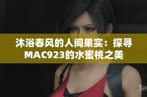 沐浴春風(fēng)的人間果實:探尋MAC923的水蜜桃之美 沐浴春風(fēng)的人間果實:探尋MAC923的水蜜桃之美