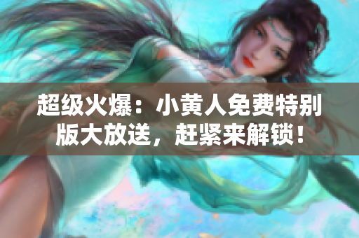超級火爆：小黃人免費特別版大放送，趕緊來解鎖！
