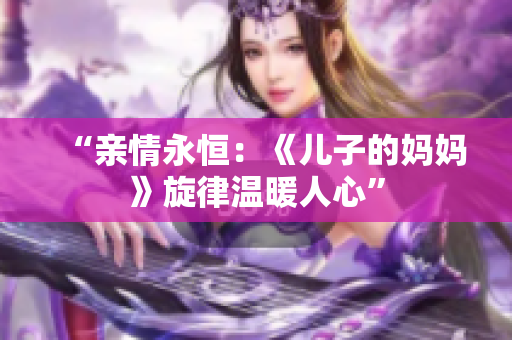 “親情永恒：《兒子的媽媽》旋律溫暖人心”