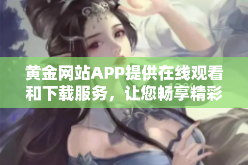 黃金網(wǎng)站APP提供在線觀看和下載服務，讓您暢享精彩影視資源