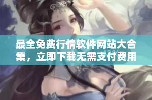 最全免費行情軟件網(wǎng)站大合集，立即下載無需支付費用