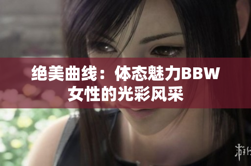絕美曲線：體態(tài)魅力BBW女性的光彩風(fēng)采