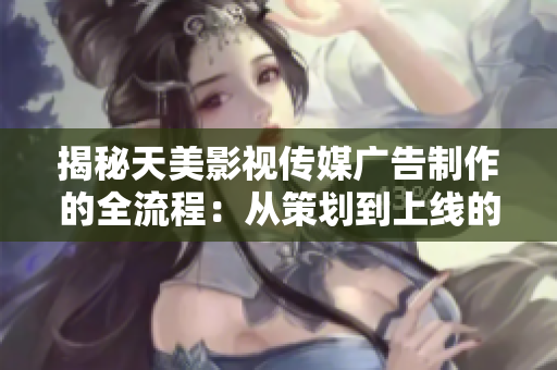 揭秘天美影視傳媒廣告制作的全流程：從策劃到上線的詳細(xì)步驟