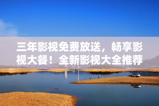三年影視免費(fèi)放送，暢享影視大餐！全新影視大全推薦！
