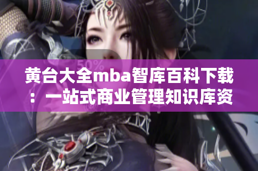 黃臺大全mba智庫百科下載：一站式商業(yè)管理知識庫資源匯總