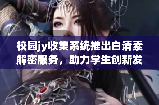 校園jy收集系統(tǒng)推出白清素解密服務(wù)，助力學(xué)生創(chuàng)新發(fā)展