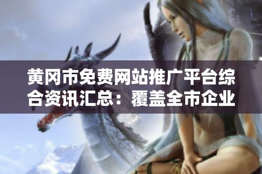 黃岡市免費(fèi)網(wǎng)站推廣平臺(tái)綜合資訊匯總：覆蓋全市企業(yè)信息，推廣渠道多樣化