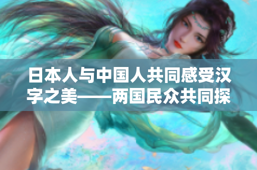 日本人與中國人共同感受漢字之美——兩國民眾共同探索漢字書寫之道