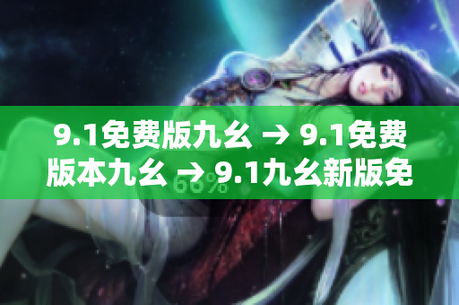 9.1免費(fèi)版九幺 → 9.1免費(fèi)版本九幺 → 9.1九幺新版免費(fèi)體驗(yàn)