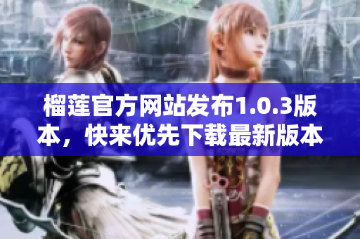 榴蓮官方網(wǎng)站發(fā)布1.0.3版本，快來優(yōu)先下載最新版本！