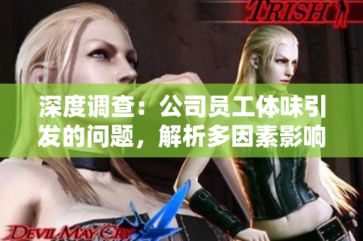 深度調(diào)查：公司員工體味引發(fā)的問(wèn)題，解析多因素影響與解決方案