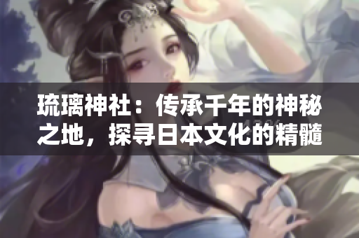 琉璃神社：傳承千年的神秘之地，探尋日本文化的精髓