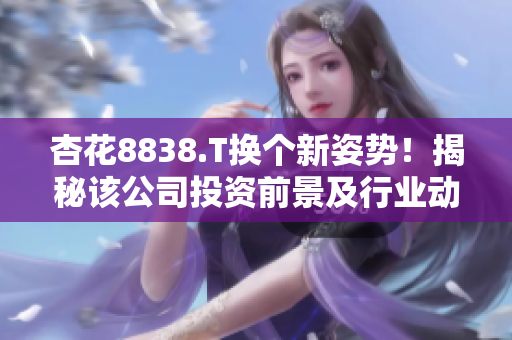 杏花8838.T換個(gè)新姿勢(shì)！揭秘該公司投資前景及行業(yè)動(dòng)向