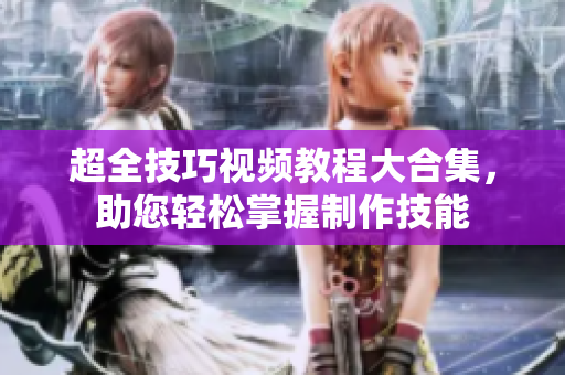 超全技巧視頻教程大合集，助您輕松掌握制作技能
